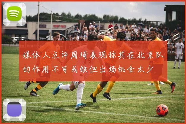 媒体人点评周琦表现称其在北京队的作用不可或缺但出场机会太少