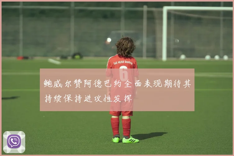 鲍威尔赞阿德巴约全面表现期待其持续保持进攻性发挥