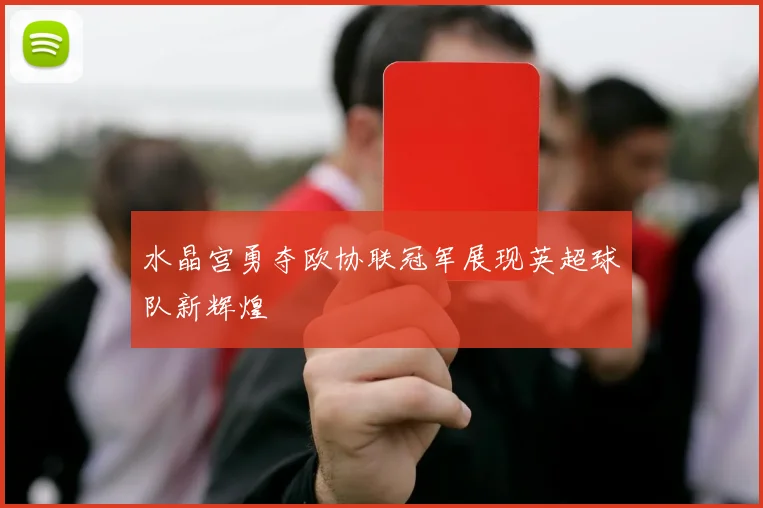水晶宫勇夺欧协联冠军展现英超球队新辉煌
