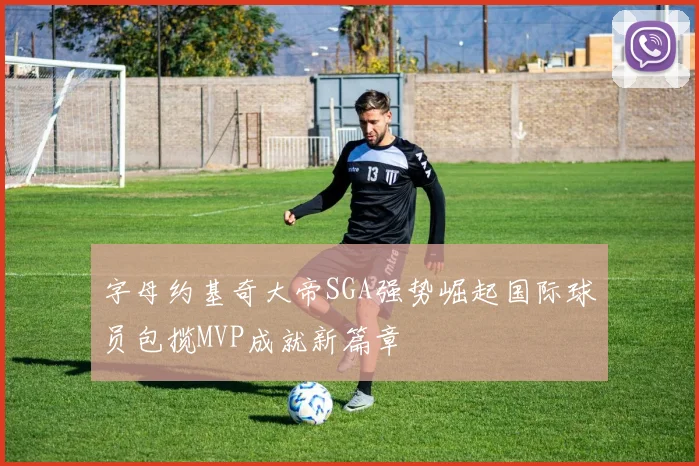 字母约基奇大帝SGA强势崛起国际球员包揽MVP成就新篇章