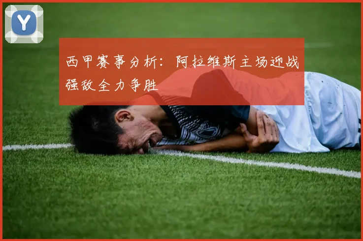 西甲赛事分析：阿拉维斯主场迎战强敌全力争胜