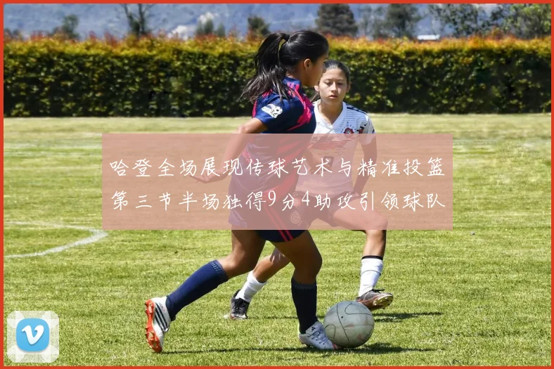 哈登全场展现传球艺术与精准投篮第三节半场独得9分4助攻引领球队领先