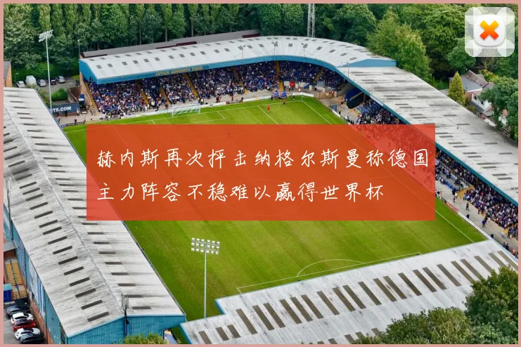 赫内斯再次抨击纳格尔斯曼称德国主力阵容不稳难以赢得世界杯