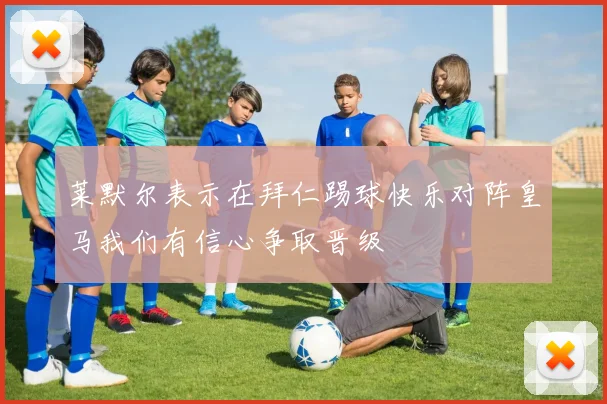 莱默尔表示在拜仁踢球快乐对阵皇马我们有信心争取晋级