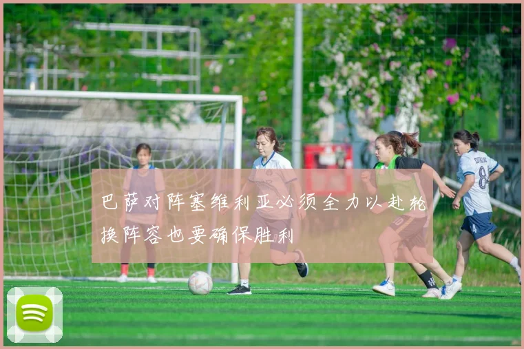 巴萨对阵塞维利亚必须全力以赴轮换阵容也要确保胜利