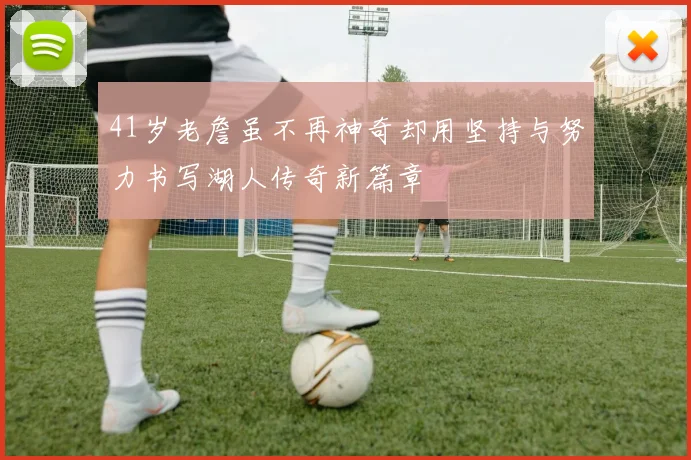 41岁老詹虽不再神奇却用坚持与努力书写湖人传奇新篇章