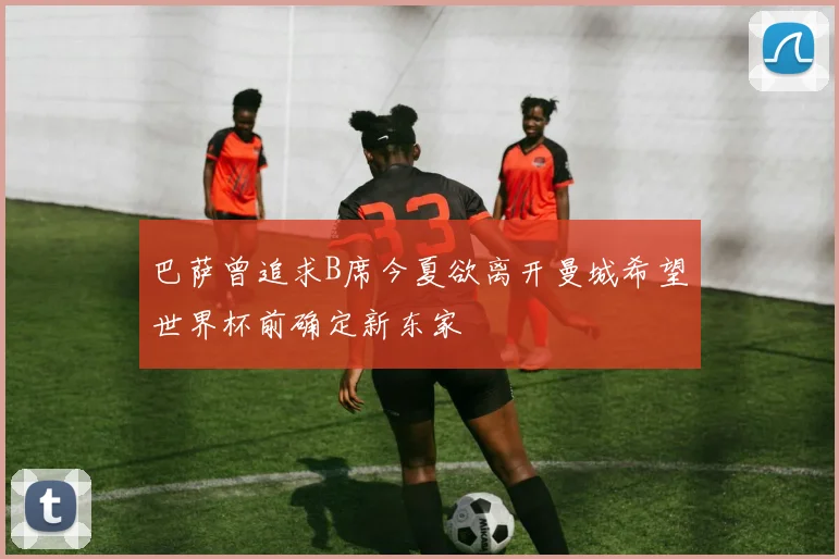 巴萨曾追求B席今夏欲离开曼城希望世界杯前确定新东家