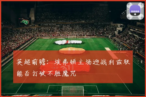 英超前瞻：埃弗顿主场迎战利兹联能否打破不胜魔咒