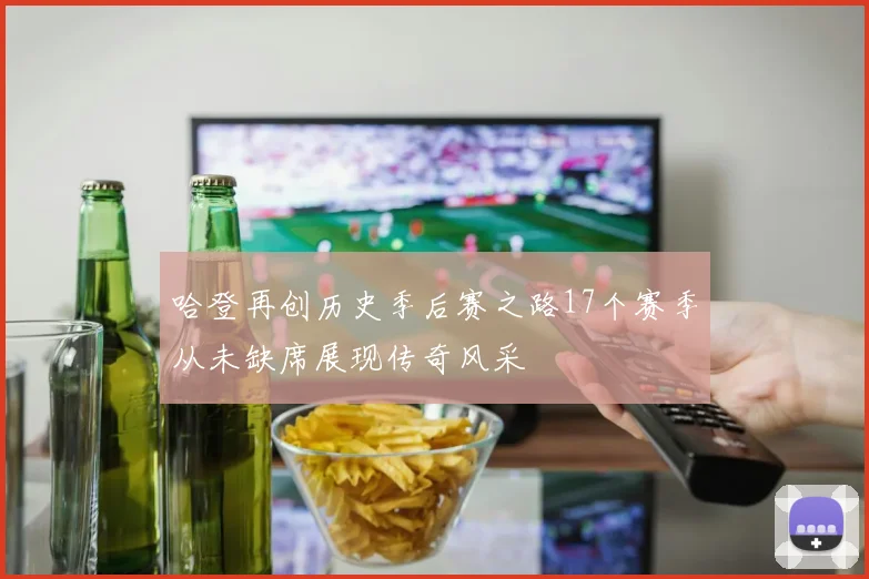 哈登再创历史季后赛之路17个赛季从未缺席展现传奇风采
