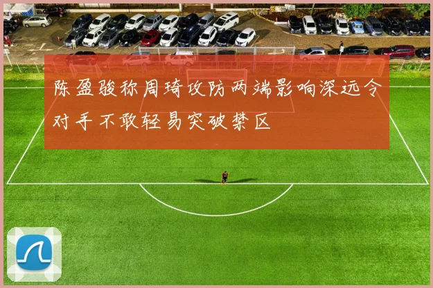 陈盈骏称周琦攻防两端影响深远令对手不敢轻易突破禁区