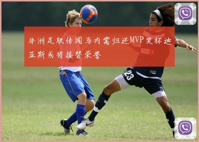 非洲足联传闻马内需归还MVP奖杯迪亚斯或将接替荣誉