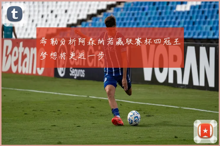 希勒分析阿森纳若赢联赛杯四冠王梦想将更近一步