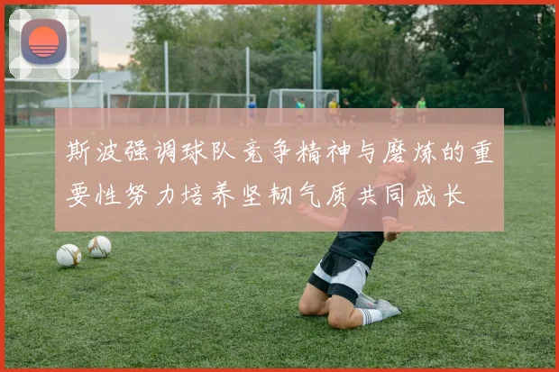 斯波强调球队竞争精神与磨炼的重要性努力培养坚韧气质共同成长