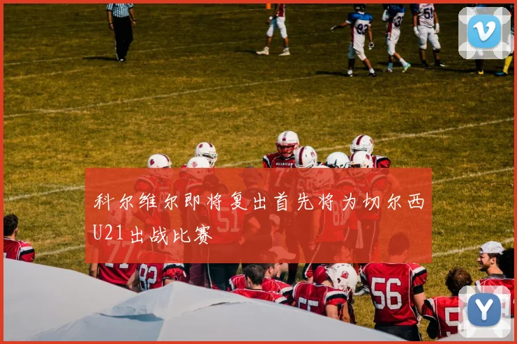 科尔维尔即将复出首先将为切尔西U21出战比赛
