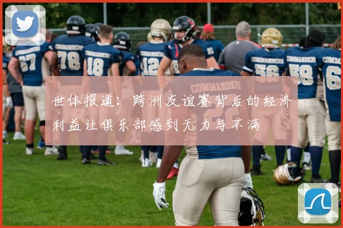 世体报道:跨洲友谊赛背后的经济利益让俱乐部感到无力与不满