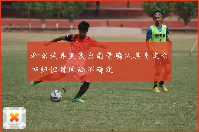 科尔谈库里复出前景确认其肯定会回归但时间尚不确定