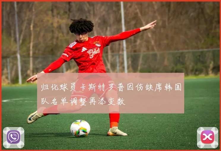 归化球员卡斯特罗普因伤缺席韩国队名单调整再添变数