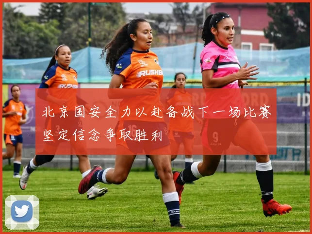 北京国安全力以赴备战下一场比赛坚定信念争取胜利