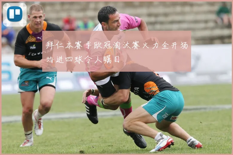 拜仁本赛季欧冠淘汰赛火力全开场均进四球令人瞩目