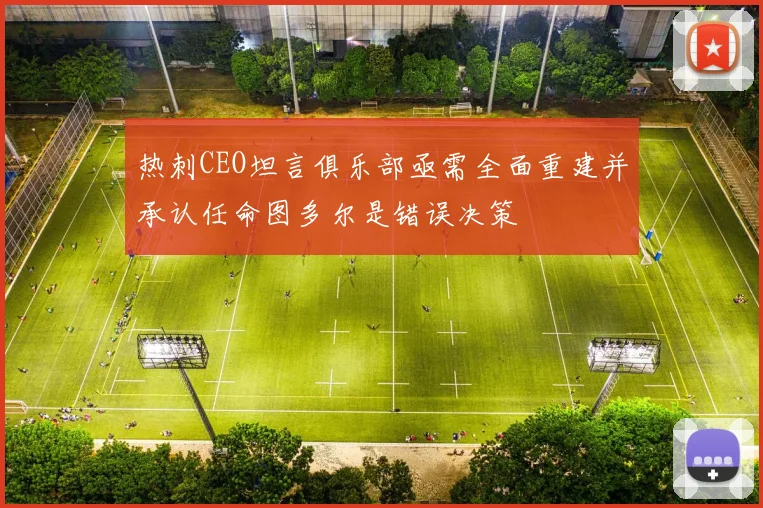 热刺CEO坦言俱乐部亟需全面重建并承认任命图多尔是错误决策