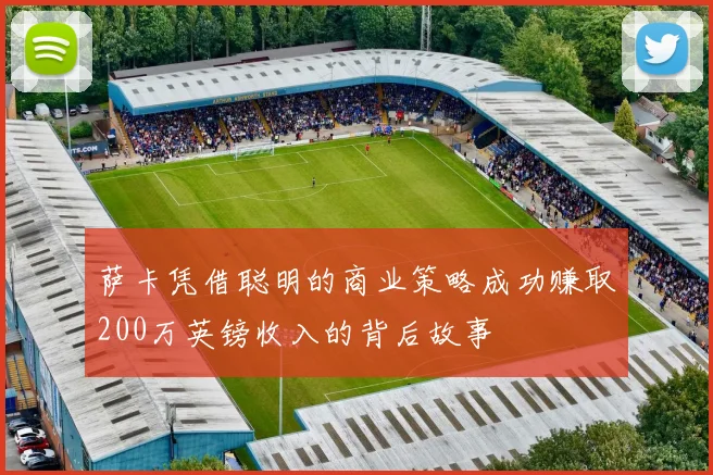 萨卡凭借聪明的商业策略成功赚取200万英镑收入的背后故事