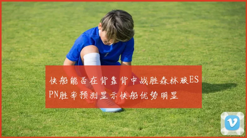 快船能否在背靠背中战胜森林狼ESPN胜率预测显示快船优势明显
