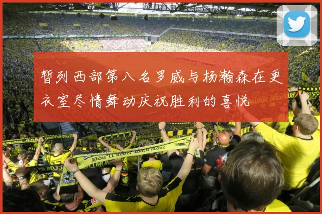 暂列西部第八名罗威与杨瀚森在更衣室尽情舞动庆祝胜利的喜悦