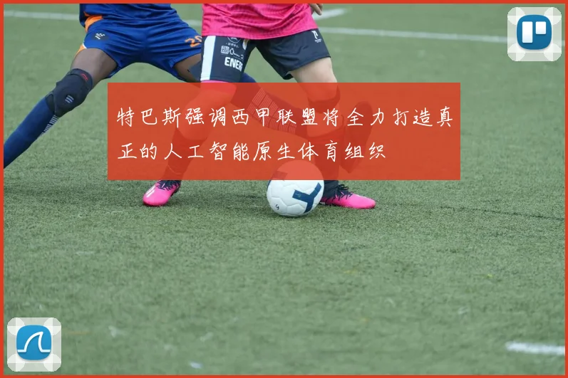 特巴斯强调西甲联盟将全力打造真正的人工智能原生体育组织