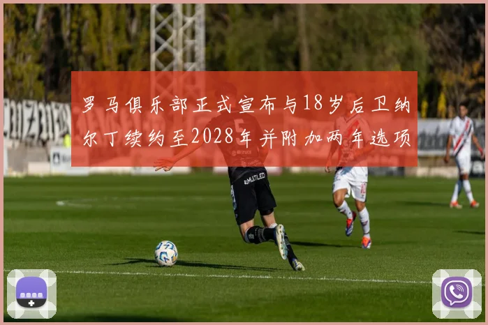 罗马俱乐部正式宣布与18岁后卫纳尔丁续约至2028年并附加两年选项
