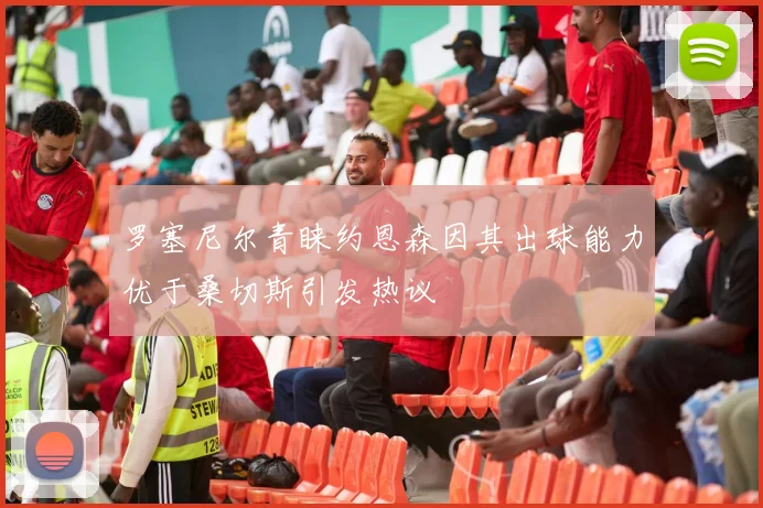 罗塞尼尔青睐约恩森因其出球能力优于桑切斯引发热议