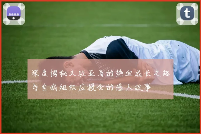 深度揭秘文班亚马的热血成长之路与自我组织应援会的感人故事