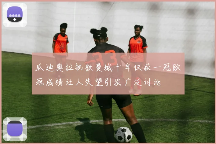 瓜迪奥拉执教曼城十年仅获一冠欧冠成绩让人失望引发广泛讨论