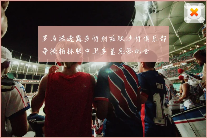 罗马诺透露多特利兹联沙特俱乐部争抢柏林联中卫多基免签机会