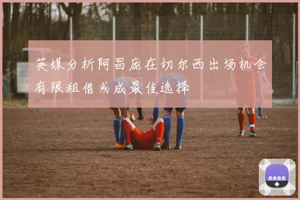 英媒分析阿昌庞在切尔西出场机会有限租借或成最佳选择