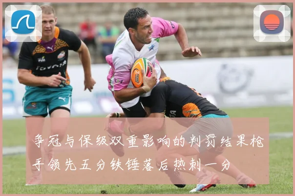 争冠与保级双重影响的判罚结果枪手领先五分铁锤落后热刺一分