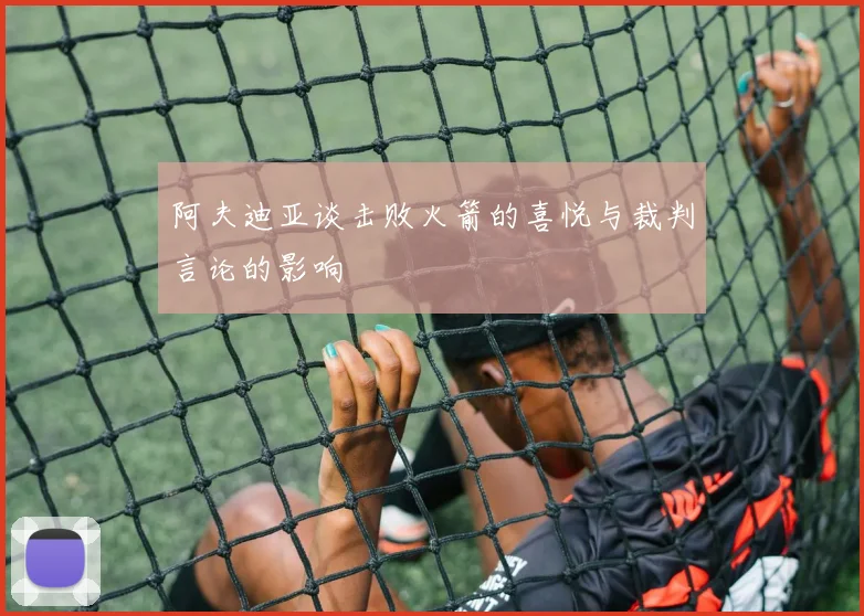 阿夫迪亚谈击败火箭的喜悦与裁判言论的影响