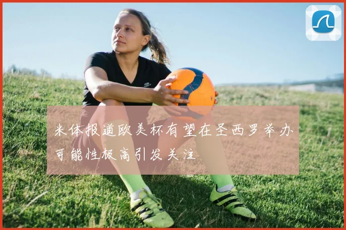 米体报道欧美杯有望在圣西罗举办可能性极高引发关注