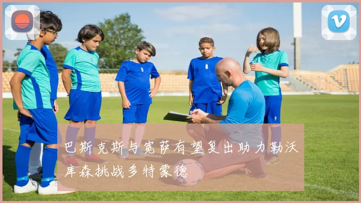 巴斯克斯与宽萨有望复出助力勒沃库森挑战多特蒙德