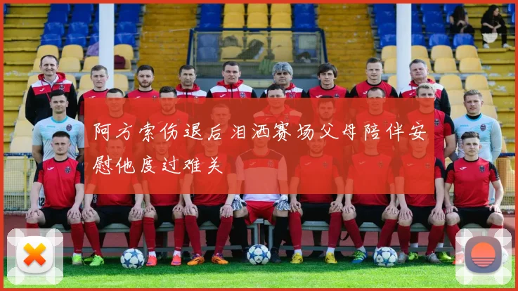 阿方索伤退后泪洒赛场父母陪伴安慰他度过难关