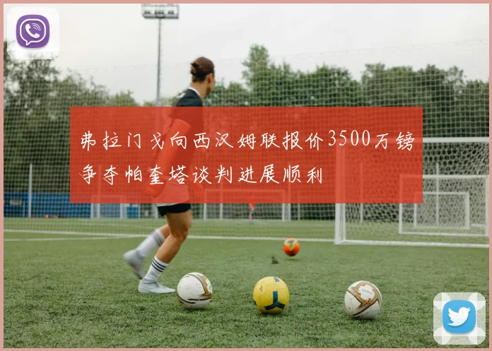 弗拉门戈向西汉姆联报价3500万镑争夺帕奎塔谈判进展顺利