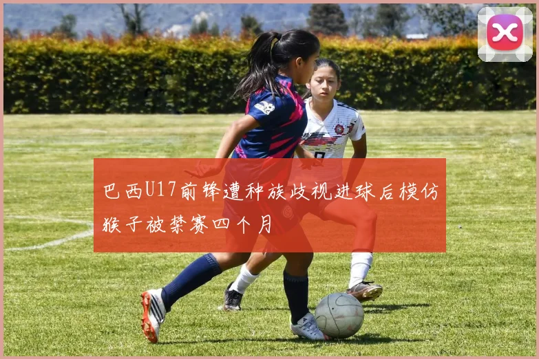 巴西U17前锋遭种族歧视进球后模仿猴子被禁赛四个月