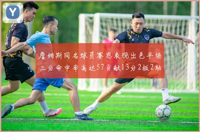 詹姆斯同名球员赛恩表现出色半场三分命中率高达57贡献13分2板2助