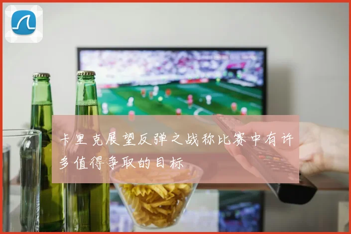 卡里克展望反弹之战称比赛中有许多值得争取的目标