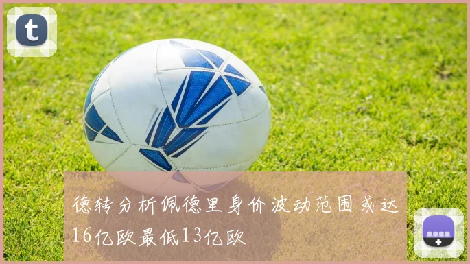 德转分析佩德里身价波动范围或达16亿欧最低13亿欧