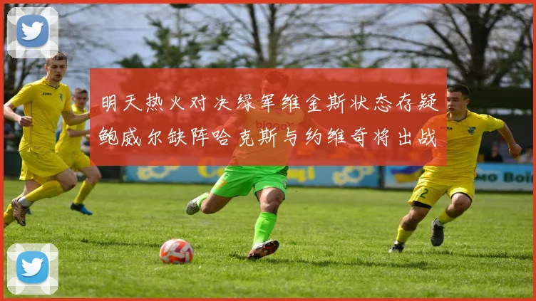 明天热火对决绿军维金斯状态存疑鲍威尔缺阵哈克斯与约维奇将出战
