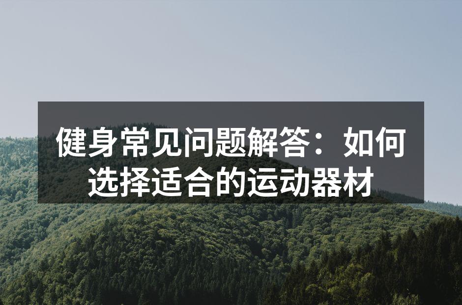 健身常见问题解答：如何选择适合的运动器材