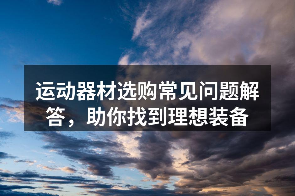 运动器材选购常见问题解答，助你找到理想装备